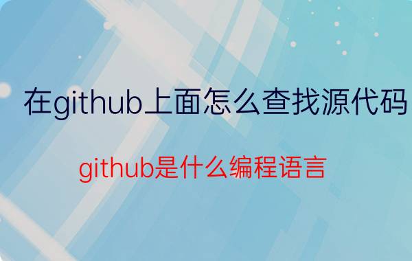 在github上面怎么查找源代码 github是什么编程语言？